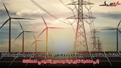 تعرف على رحلة الجمهورية الجديدة من عجز الطاقة إلى محور إقليمي