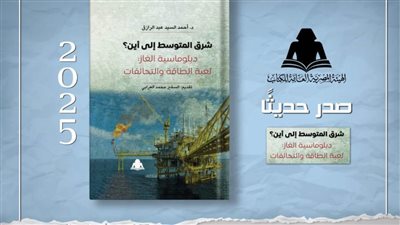 «شرق المتوسط إلى أين؟».. إصدار جديد يكشف خريطة صراع الغاز في هيئة الكتاب 