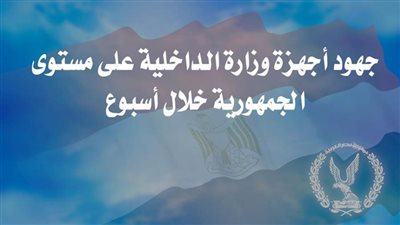 ننشر جهود الداخلية على مستوى الجمهورية خلال أسبوع